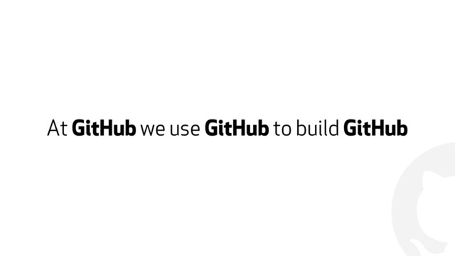 !
At GitHub we use GitHub to build GitHub
