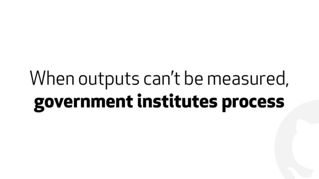 !
When outputs can’t be measured,
government institutes process
