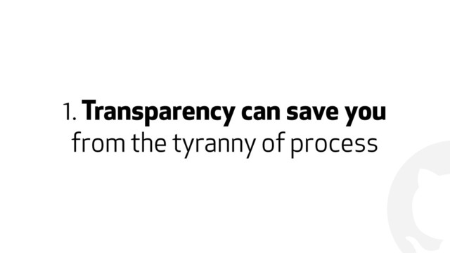 !
1. Transparency can save you  
from the tyranny of process
