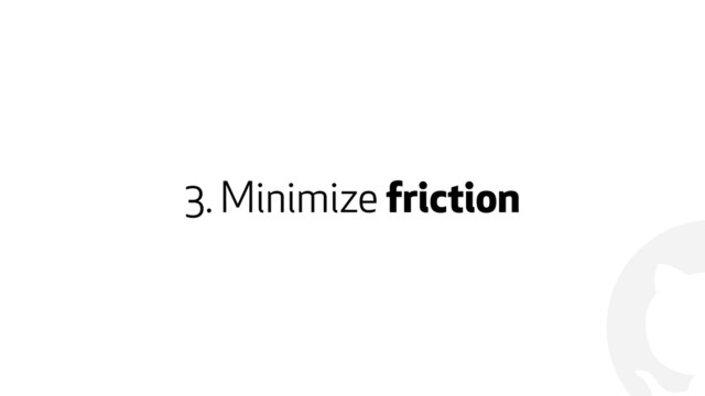 !
3. Minimize friction
