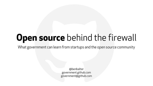 !
Open source behind the firewall
What government can learn from startups and the open source community
@benbalter
government.github.com
government@github.com
