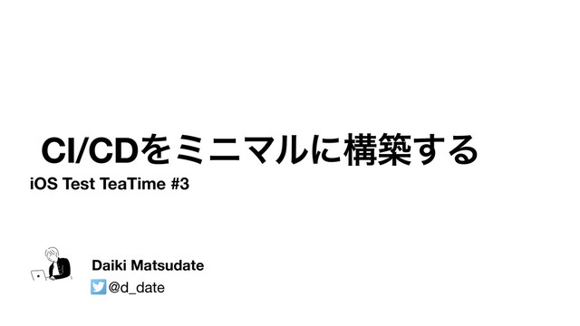 CI/CDΛϛχϚϧʹߏங͢Δ
iOS Test TeaTime #3
Daiki Matsudate
@d_date

