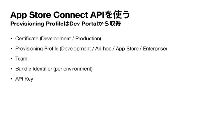 App Store Connect APIΛ࢖͏
Provisioning Pro
fi
le͸Dev Portal͔Βऔಘ
• Certi
fi
cate (Development / Production)

• Provisioning Pro
fi
le (Development / Ad hoc / App Store / Enterprise)

• Team

• Bundle Identi
fi
er (per environment)

• API Key
