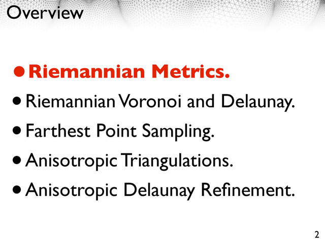 Overview
•Riemannian Metrics.
•Riemannian Voronoi and Delaunay.
•Farthest Point Sampling.
•Anisotropic Triangulations.
•Anisotropic Delaunay Reﬁnement.
2
