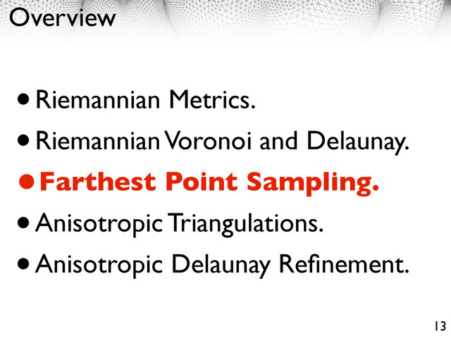 Overview
•Riemannian Metrics.
•Riemannian Voronoi and Delaunay.
•Farthest Point Sampling.
•Anisotropic Triangulations.
•Anisotropic Delaunay Reﬁnement.
13
