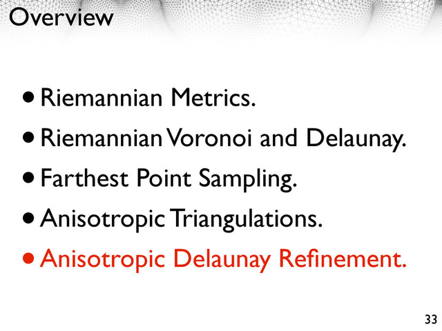 Overview
•Riemannian Metrics.
•Riemannian Voronoi and Delaunay.
•Farthest Point Sampling.
•Anisotropic Triangulations.
•Anisotropic Delaunay Reﬁnement.
33
