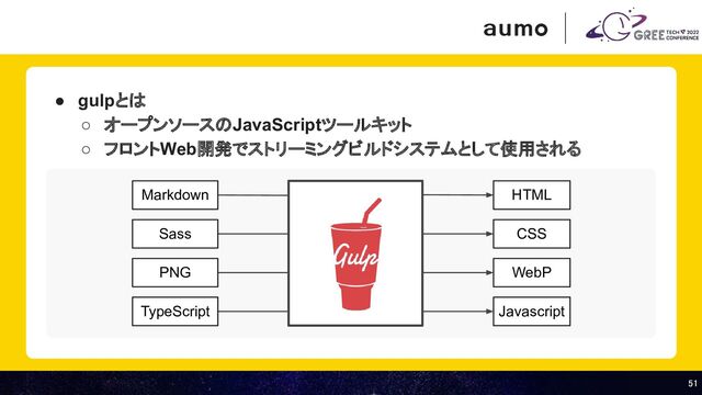 51 
51 
● gulpとは
○ オープンソースのJavaScriptツールキット
○ フロントWeb開発でストリーミングビルドシステムとして使用される
TypeScript
PNG
Sass
Markdown
Javascript
WebP
CSS
HTML
