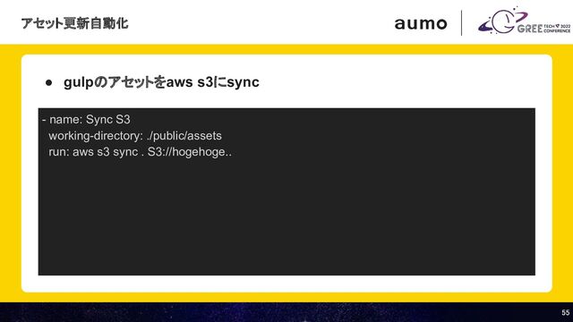 55 
55 
● gulpのアセットをaws s3にsync
アセット更新自動化
- name: Sync S3
working-directory: ./public/assets
run: aws s3 sync . S3://hogehoge..
