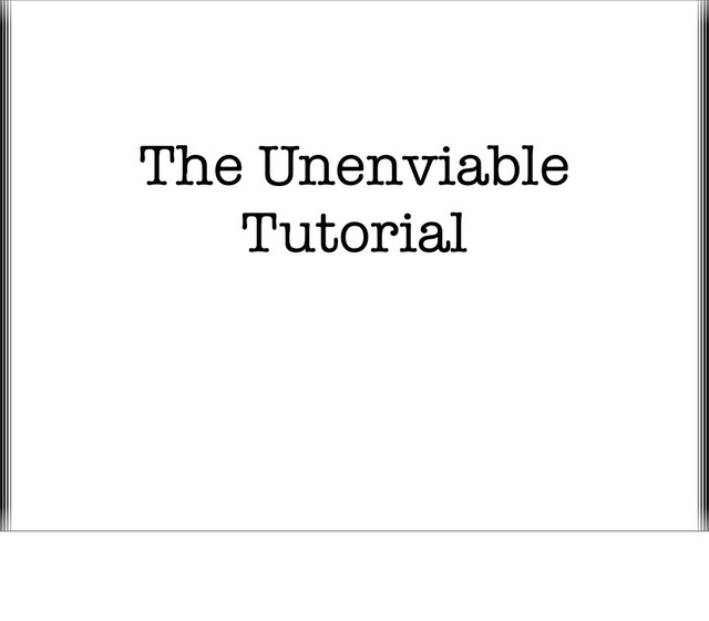 The Unenviable
Tutorial
