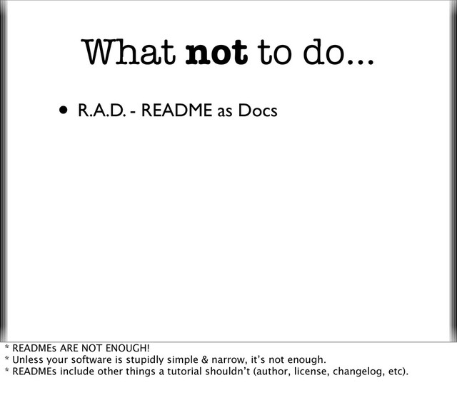 What not to do...
• R.A.D. - README as Docs
* READMEs ARE NOT ENOUGH!
* Unless your software is stupidly simple & narrow, it’s not enough.
* READMEs include other things a tutorial shouldn’t (author, license, changelog, etc).
