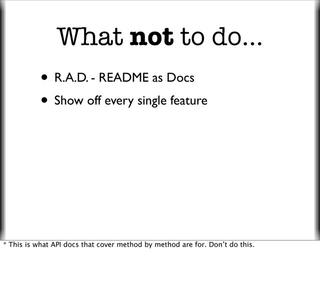 What not to do...
• R.A.D. - README as Docs
• Show off every single feature
* This is what API docs that cover method by method are for. Don’t do this.
