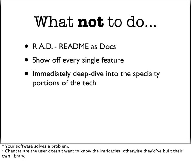 What not to do...
• R.A.D. - README as Docs
• Show off every single feature
• Immediately deep-dive into the specialty
portions of the tech
* Your software solves a problem.
* Chances are the user doesn’t want to know the intricacies, otherwise they’d’ve built their
own library.
