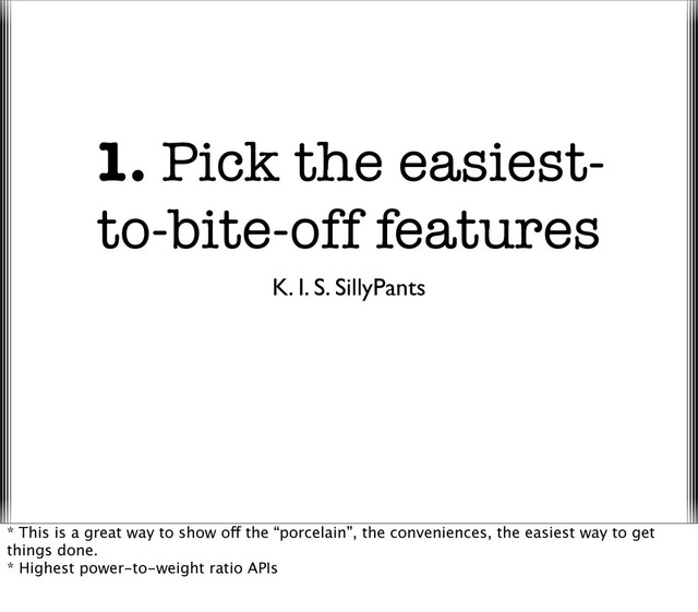 1. Pick the easiest-
to-bite-off features
K. I. S. SillyPants
* This is a great way to show off the “porcelain”, the conveniences, the easiest way to get
things done.
* Highest power-to-weight ratio APIs
