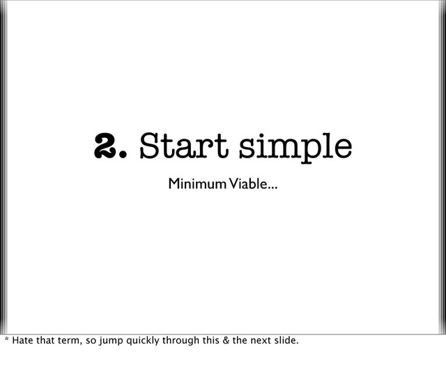 2. Start simple
Minimum Viable...
* Hate that term, so jump quickly through this & the next slide.
