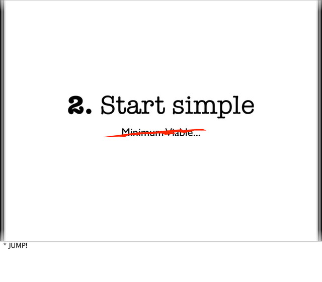 2. Start simple
Minimum Viable...
* JUMP!
