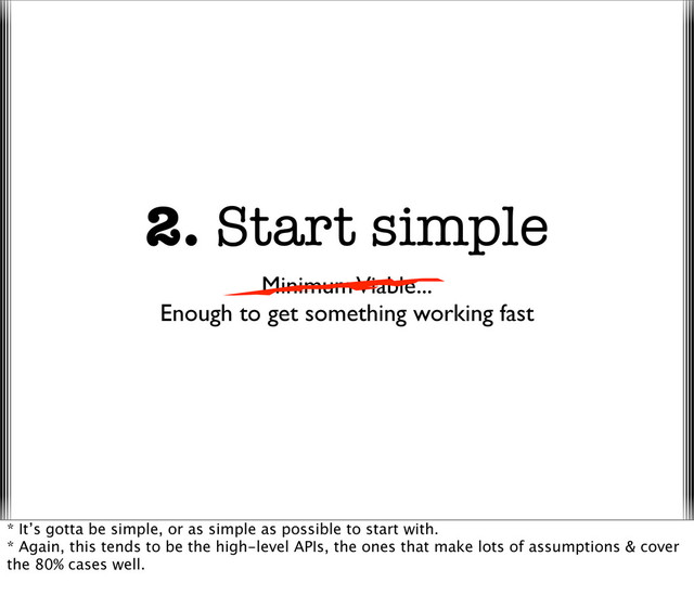 2. Start simple
Minimum Viable...
Enough to get something working fast
* It’s gotta be simple, or as simple as possible to start with.
* Again, this tends to be the high-level APIs, the ones that make lots of assumptions & cover
the 80% cases well.
