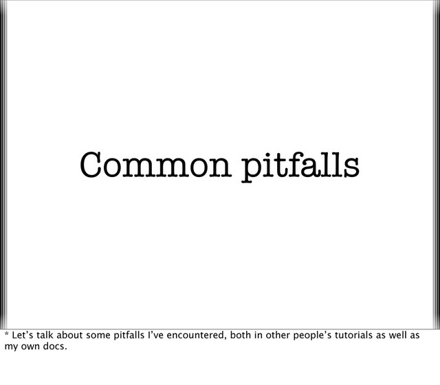 Common pitfalls
* Let’s talk about some pitfalls I’ve encountered, both in other people’s tutorials as well as
my own docs.
