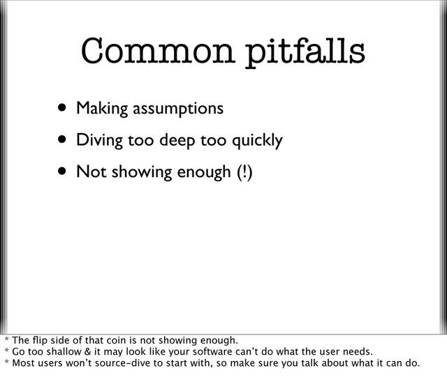 Common pitfalls
• Making assumptions
• Diving too deep too quickly
• Not showing enough (!)
* The ﬂip side of that coin is not showing enough.
* Go too shallow & it may look like your software can’t do what the user needs.
* Most users won’t source-dive to start with, so make sure you talk about what it can do.
