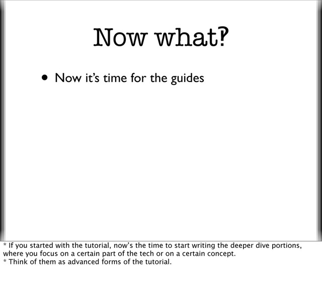 Now what‽
• Now it’s time for the guides
* If you started with the tutorial, now’s the time to start writing the deeper dive portions,
where you focus on a certain part of the tech or on a certain concept.
* Think of them as advanced forms of the tutorial.

