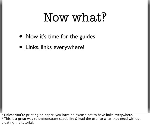 Now what‽
• Now it’s time for the guides
• Links, links everywhere!
* Unless you’re printing on paper, you have no excuse not to have links everywhere.
* This is a great way to demonstrate capability & lead the user to what they need without
bloating the tutorial.
