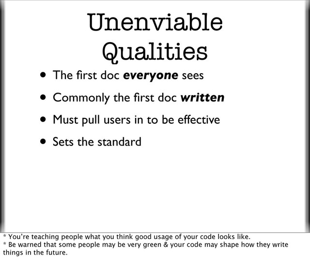 Unenviable
Qualities
• The ﬁrst doc everyone sees
• Commonly the ﬁrst doc written
• Must pull users in to be effective
• Sets the standard
* You’re teaching people what you think good usage of your code looks like.
* Be warned that some people may be very green & your code may shape how they write
things in the future.
