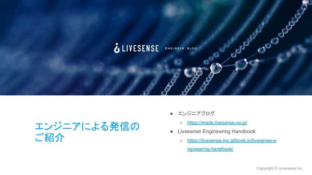 Copyright © Livesense Inc.
● エンジニアブログ
○ https://made.livesense.co.jp/
● Livesense Engineering Handbook
○ https://livesense-inc.gitbook.io/livesense-e
ngineering-handbook/
エンジニアによる発信の
ご紹介
