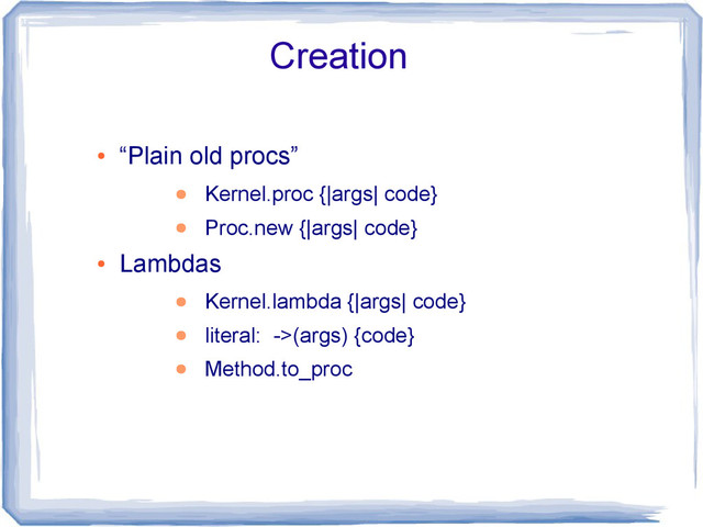 Creation
●
“Plain old procs”
● Kernel.proc {|args| code}
● Proc.new {|args| code}
●
Lambdas
● Kernel.lambda {|args| code}
● literal: ->(args) {code}
● Method.to_proc
