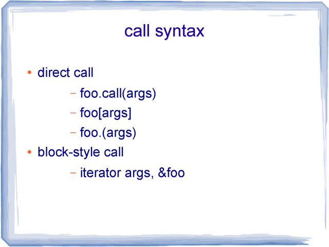 call syntax
●
direct call
– foo.call(args)
– foo[args]
– foo.(args)
●
block-style call
– iterator args, &foo
