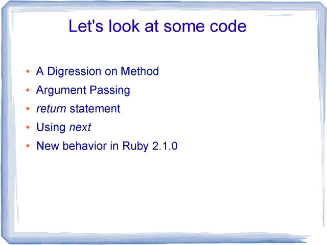 Let's look at some code
●
A Digression on Method
●
Argument Passing
●
return statement
●
Using next
●
New behavior in Ruby 2.1.0
