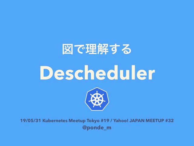 ਤͰཧղ͢Δ
Descheduler
19/05/31 Kubernetes Meetup Tokyo #19 / Yahoo! JAPAN MEETUP #32 
@ponde_m
