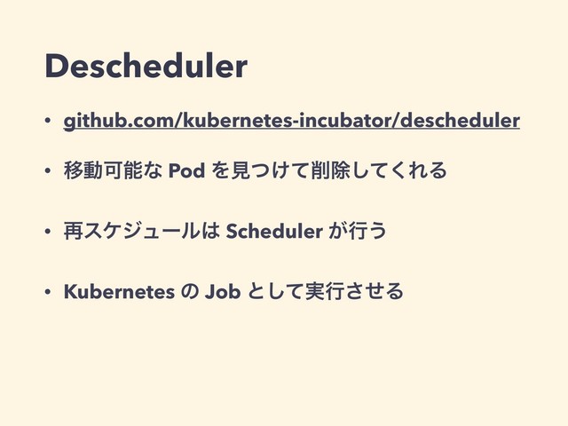 Descheduler
• github.com/kubernetes-incubator/descheduler
• ҠಈՄೳͳ Pod Λݟ͚ͭͯ࡟আͯ͘͠ΕΔ
• ࠶εέδϡʔϧ͸ Scheduler ͕ߦ͏
• Kubernetes ͷ Job ͱ࣮ͯ͠ߦͤ͞Δ
