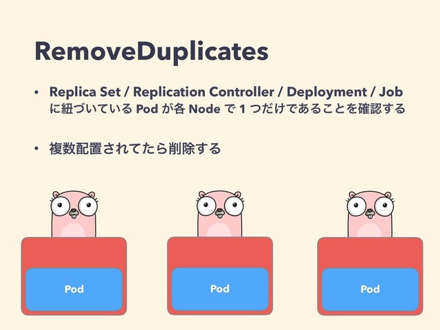 RemoveDuplicates
Pod Pod Pod
• Replica Set / Replication Controller / Deployment / Job 
ʹඥ͍͍ͮͯΔ Pod ͕֤ Node Ͱ 1 ͚ͭͩͰ͋Δ͜ͱΛ֬ೝ͢Δ
• ෳ਺഑ஔ͞ΕͯͨΒ࡟আ͢Δ
