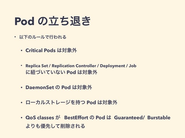 Pod ͷཱͪୀ͖
• ҎԼͷϧʔϧͰߦΘΕΔ
• Critical Pods ͸ର৅֎
• Replica Set / Replication Controller / Deployment / Job 
ʹඥ͍͍ͮͯͳ͍ Pod ͸ର৅֎
• DaemonSet ͷ Pod ͸ର৅֎
• ϩʔΧϧετϨʔδΛ࣋ͭ Pod ͸ର৅֎
• QoS classes ͕ BestEffort ͷ Pod ͸ Guaranteed/ Burstable 
ΑΓ΋༏ઌͯ͠࡟আ͞ΕΔ
