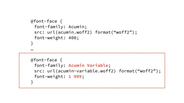 @font-face {
font-family: Acumin;
src: url(acumin.woff2) format(“woff2”);
font-weight: 400;
}
…
@font-face {
font-family: Acumin Variable;
src: url(acumin-variable.woff2) format(“woff2”);
font-weight: 1 999;
}
