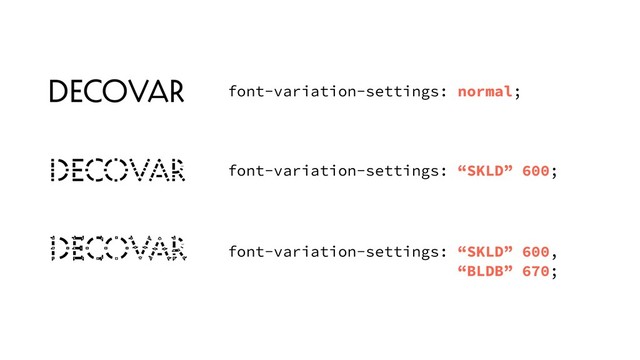 font-variation-settings: normal;
font-variation-settings: “SKLD” 600;
font-variation-settings: “SKLD” 600,
“BLDB” 670;
