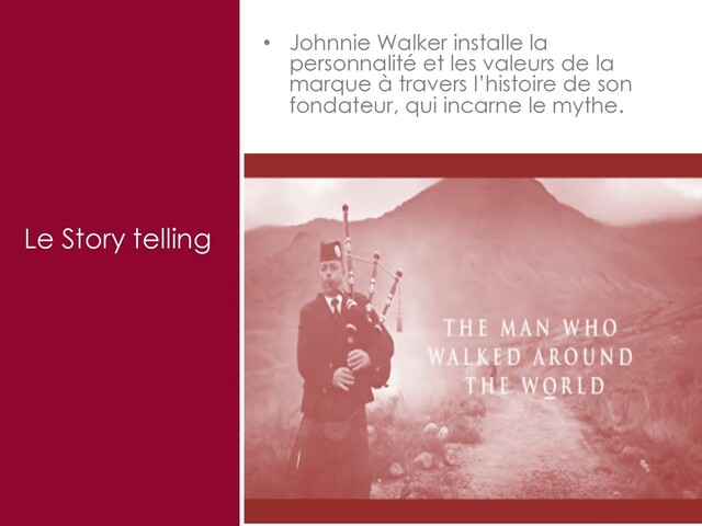 33
Le Story telling
• Johnnie Walker installe la
personnalité et les valeurs de la
marque à travers l’histoire de son
fondateur, qui incarne le mythe.
