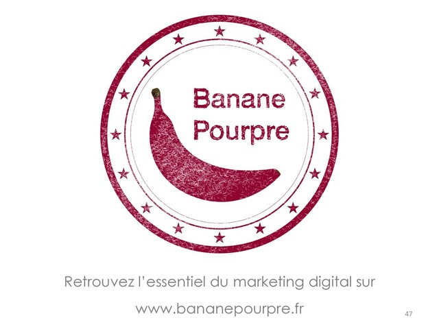 Retrouvez l’essentiel du marketing digital sur
www.bananepourpre.fr
47
