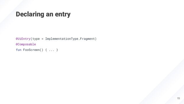 Declaring an entry
@UiEntry(type = ImplementationType.Fragment)
@Composable
fun FooScreen() { ... }
15
