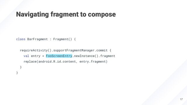 Navigating fragment to compose
class BarFragment : Fragment() {
requireActivity().supportFragmentManager.commit {
val entry = FooScreenEntry.newInstance().fragment
replace(android.R.id.content, entry.fragment)
}
}
17
