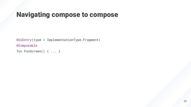 Navigating compose to compose
@UiEntry(type = ImplementationType.Fragment)
@Composable
fun FooScreen() { ... }
20
