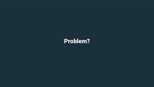 Problem?
