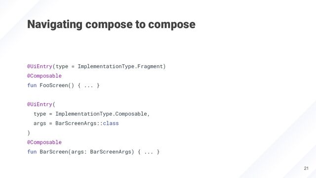 Navigating compose to compose
@UiEntry(type = ImplementationType.Fragment)
@Composable
fun FooScreen() { ... }
@UiEntry(
type = ImplementationType.Composable,
args = BarScreenArgs::class
)
@Composable
fun BarScreen(args: BarScreenArgs) { ... }
21
