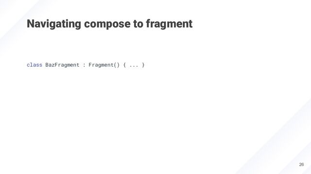 Navigating compose to fragment
26
class BazFragment : Fragment() { ... }

