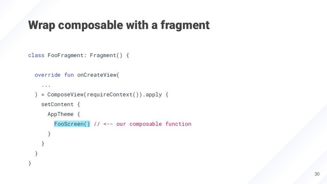 Wrap composable with a fragment
30
class FooFragment: Fragment() {
override fun onCreateView(
...
) = ComposeView(requireContext()).apply {
setContent {
AppTheme {
FooScreen() // <-- our composable function
}
}
}
}

