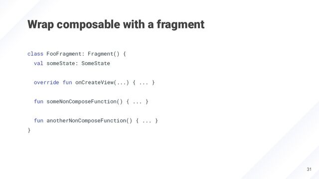 Wrap composable with a fragment
31
class FooFragment: Fragment() {
val someState: SomeState
override fun onCreateView(...) { ... }
fun someNonComposeFunction() { ... }
fun anotherNonComposeFunction() { ... }
}
