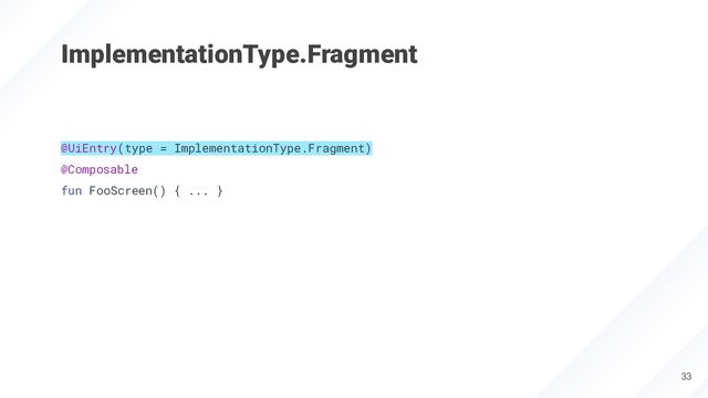 ImplementationType.Fragment
33
@UiEntry(type = ImplementationType.Fragment)
@Composable
fun FooScreen() { ... }
