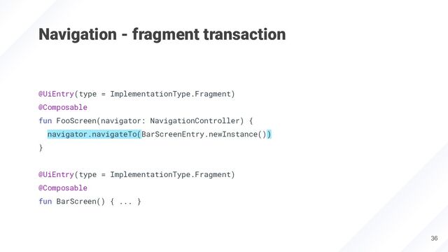 Navigation - fragment transaction
36
@UiEntry(type = ImplementationType.Fragment)
@Composable
fun FooScreen(navigator: NavigationController) {
navigator.navigateTo(BarScreenEntry.newInstance())
}
@UiEntry(type = ImplementationType.Fragment)
@Composable
fun BarScreen() { ... }
