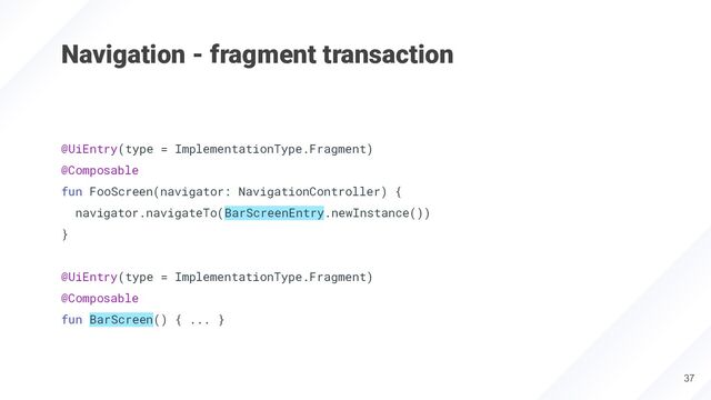 Navigation - fragment transaction
37
@UiEntry(type = ImplementationType.Fragment)
@Composable
fun FooScreen(navigator: NavigationController) {
navigator.navigateTo(BarScreenEntry.newInstance())
}
@UiEntry(type = ImplementationType.Fragment)
@Composable
fun BarScreen() { ... }
