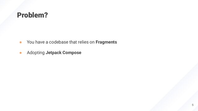 Problem?
● You have a codebase that relies on Fragments
● Adopting Jetpack Compose
5
