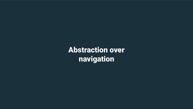 Abstraction over
navigation
